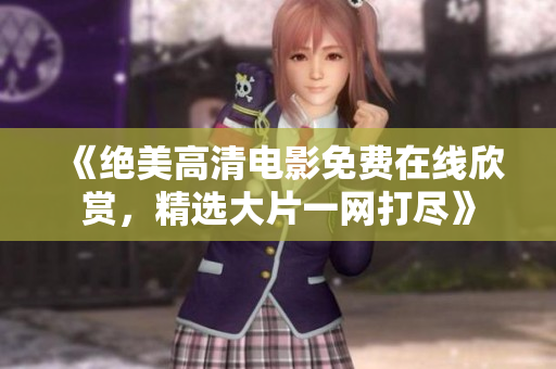 《绝美高清电影免费在线欣赏，精选大片一网打尽》
