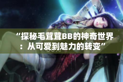 “探秘毛茸茸BB的神奇世界：从可爱到魅力的转变”