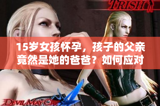 15岁女孩怀孕，孩子的父亲竟然是她的爸爸？如何应对这个困境？