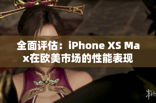 全面评估：iPhone XS Max在欧美市场的性能表现