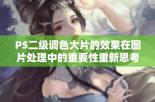 PS二级调色大片的效果在图片处理中的重要性重新思考