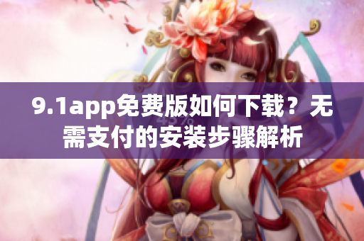 9.1app免费版如何下载？无需支付的安装步骤解析