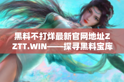 黑料不打烊最新官网地址ZZTT.WIN——探寻黑料宝库的新门径!