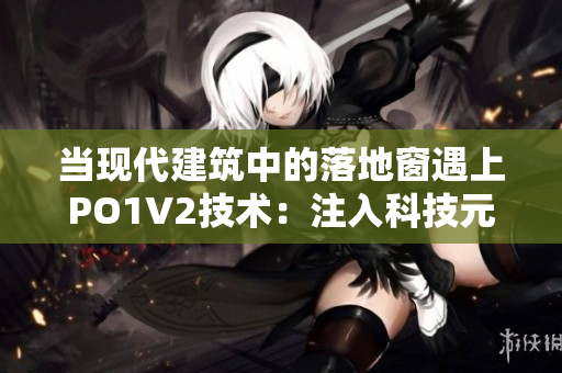 当现代建筑中的落地窗遇上PO1V2技术：注入科技元素的窗户设计革新