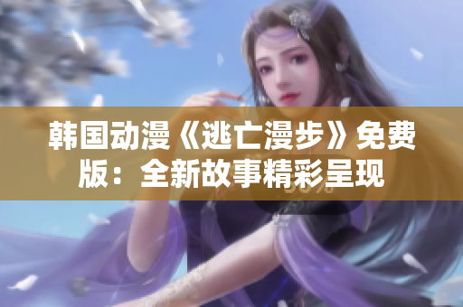 韩国动漫《逃亡漫步》免费版：全新故事精彩呈现