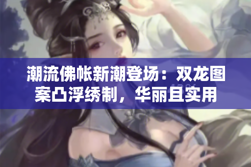 潮流佛帐新潮登场：双龙图案凸浮绣制，华丽且实用