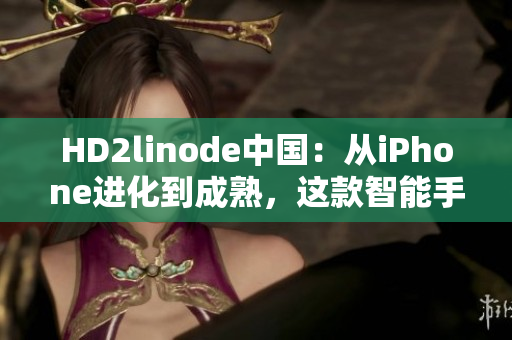 HD2linode中国：从iPhone进化到成熟，这款智能手机在国内市场的表现如何？