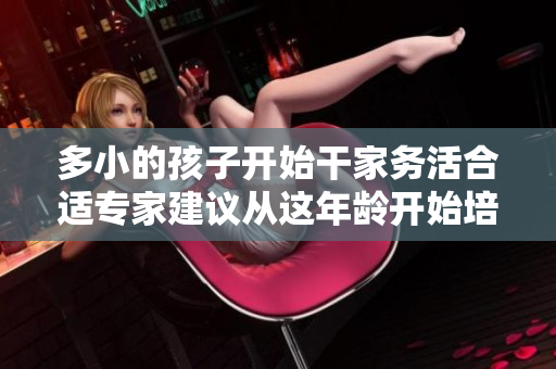 多小的孩子开始干家务活合适专家建议从这年龄开始培养独立能力