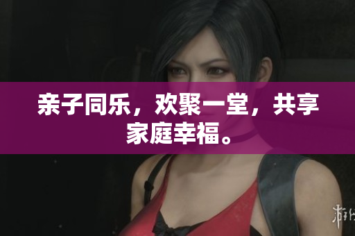 亲子同乐，欢聚一堂，共享家庭幸福。