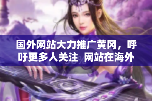 国外网站大力推广黄冈，呼吁更多人关注  网站在海外推广黄冈，倡导全球关注