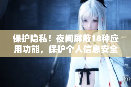保护隐私！夜间屏蔽18种应用功能，保护个人信息安全