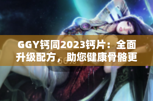 GGY钙同2023钙片：全面升级配方，助您健康骨骼更强壮