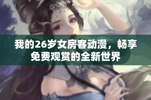 我的26岁女房客动漫，畅享免费观赏的全新世界