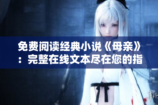 免费阅读经典小说《母亲》：完整在线文本尽在您的指尖