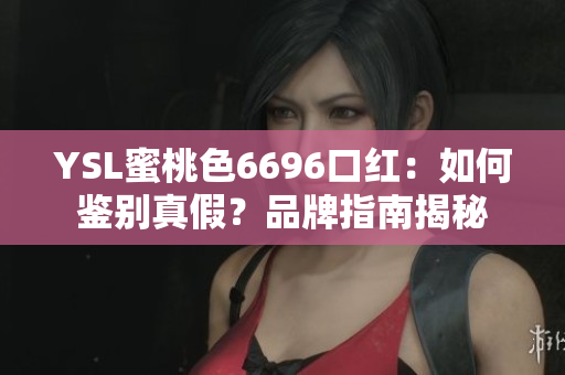 YSL蜜桃色6696口红：如何鉴别真假？品牌指南揭秘