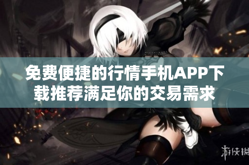 免费便捷的行情手机APP下载推荐满足你的交易需求