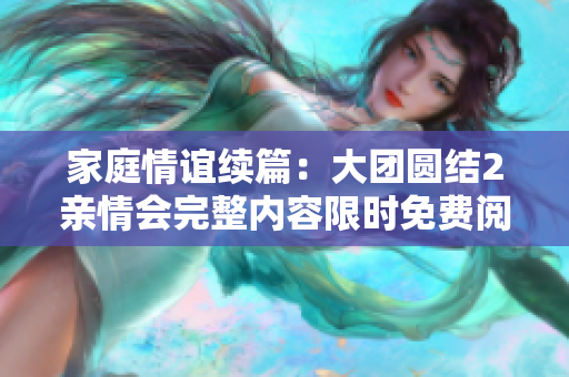 家庭情谊续篇：大团圆结2亲情会完整内容限时免费阅读