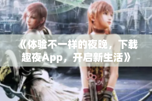 《体验不一样的夜晚，下载趣夜App，开启新生活》