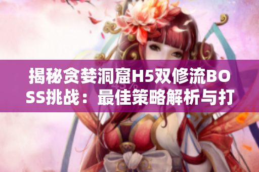 揭秘贪婪洞窟H5双修流BOSS挑战：最佳策略解析与打法技巧