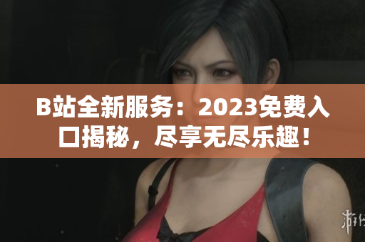 B站全新服务：2023免费入口揭秘，尽享无尽乐趣！
