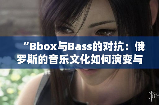 “Bbox与Bass的对抗：俄罗斯的音乐文化如何演变与流行音乐的冲突？”