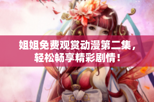 姐姐免费观赏动漫第二集，轻松畅享精彩剧情！