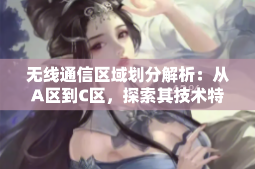 无线通信区域划分解析：从A区到C区，探索其技术特点及发展趋势