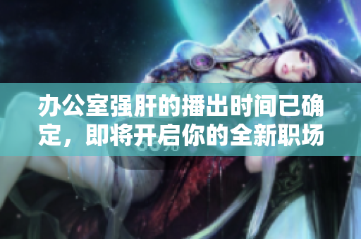 办公室强肝的播出时间已确定，即将开启你的全新职场体验！