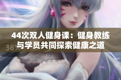 44次双人健身课：健身教练与学员共同探索健康之道
