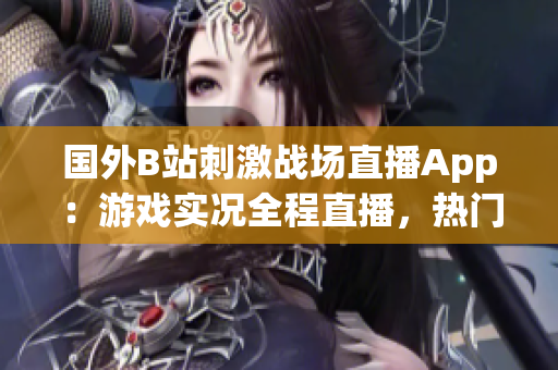国外B站刺激战场直播App：游戏实况全程直播，热门战术分享