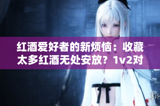 红酒爱好者的新烦恼：收藏太多红酒无处安放？1v2对决如何解决？