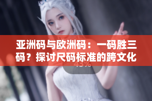 亚洲码与欧洲码：一码胜三码？探讨尺码标准的跨文化差异