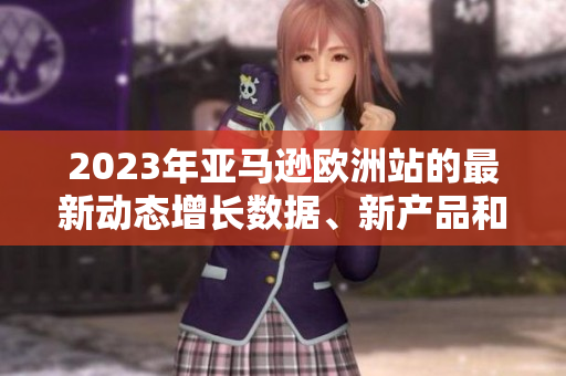 2023年亚马逊欧洲站的最新动态增长数据、新产品和市场策略