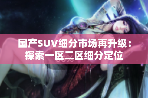 国产SUV细分市场再升级：探索一区二区细分定位
