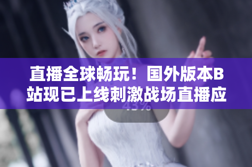 直播全球畅玩！国外版本B站现已上线刺激战场直播应用，尽情体验战场热潮！