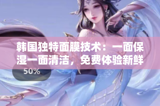 韩国独特面膜技术：一面保湿一面清洁，免费体验新鲜感