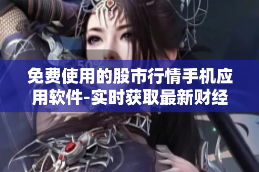 免费使用的股市行情手机应用软件-实时获取最新财经资讯