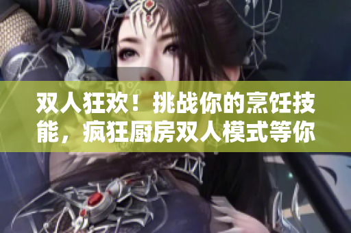 双人狂欢！挑战你的烹饪技能，疯狂厨房双人模式等你来战