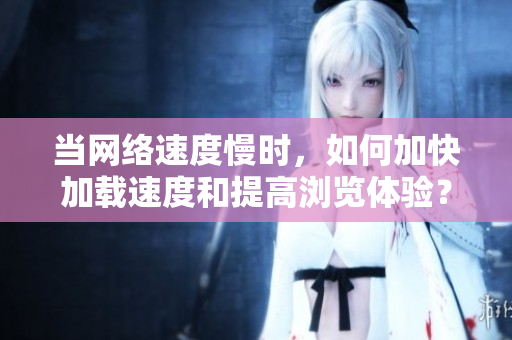 当网络速度慢时，如何加快加载速度和提高浏览体验？
