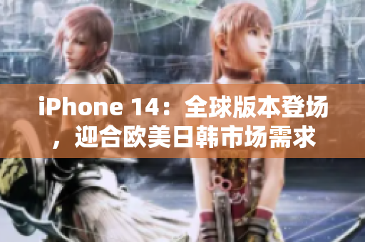 iPhone 14：全球版本登场，迎合欧美日韩市场需求