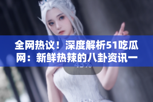 全网热议！深度解析51吃瓜网：新鲜热辣的八卦资讯一网打尽