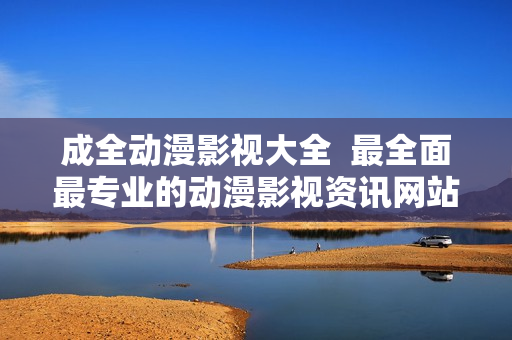 成全动漫影视大全  最全面最专业的动漫影视资讯网站