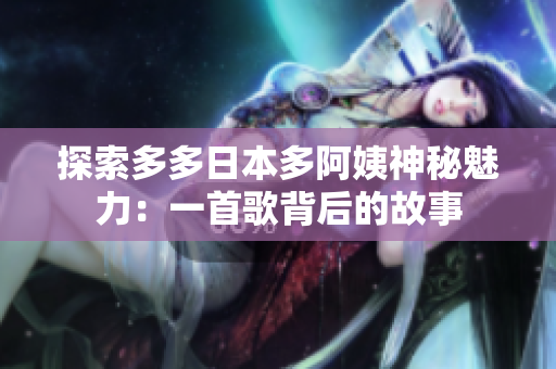 探索多多日本多阿姨神秘魅力：一首歌背后的故事