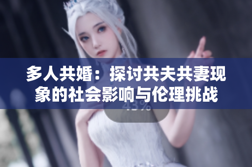多人共婚：探讨共夫共妻现象的社会影响与伦理挑战