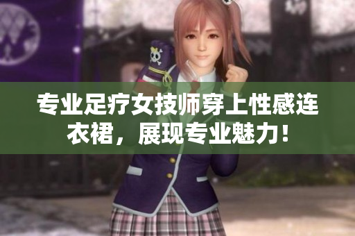 专业足疗女技师穿上性感连衣裙，展现专业魅力！