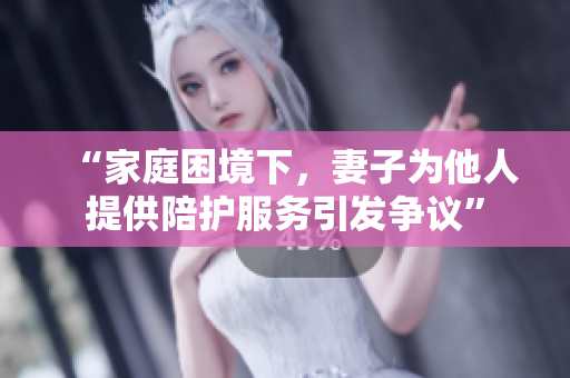 “家庭困境下，妻子为他人提供陪护服务引发争议”