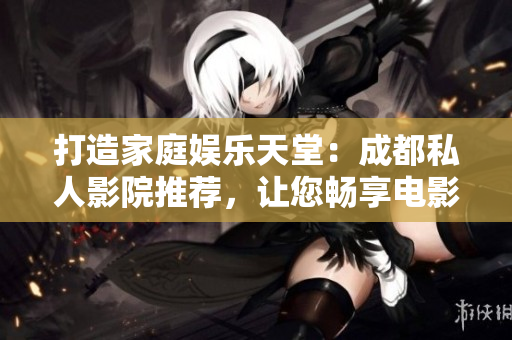 打造家庭娱乐天堂：成都私人影院推荐，让您畅享电影盛宴