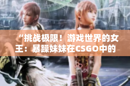 “挑战极限！游戏世界的女王：暴躁妹妹在CSGO中的征程”