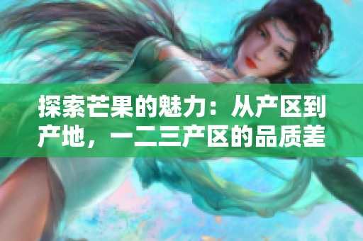 探索芒果的魅力：从产区到产地，一二三产区的品质差异解析