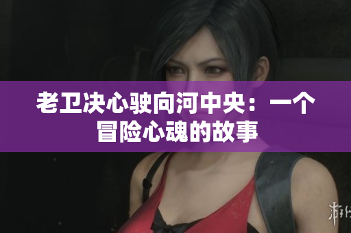 老卫决心驶向河中央：一个冒险心魂的故事